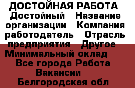 ДОСТОЙНАЯ РАБОТА. Достойный › Название организации ­ Компания-работодатель › Отрасль предприятия ­ Другое › Минимальный оклад ­ 1 - Все города Работа » Вакансии   . Белгородская обл.